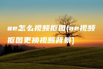 ae怎么视频抠图(ae视频抠图更换视频背景) | ae插件合集