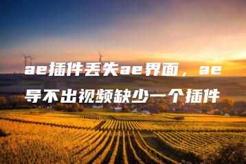 ae插件丢失ae界面，ae导不出视频缺少一个插件 | ae插件合集