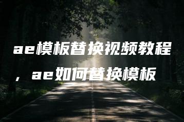 ae模板替换视频教程，ae如何替换模板 | ae插件合集