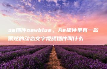 ae插件newblue，Ae插件里有一款很炫的动态文字视频插件叫什么 | ae插件合集