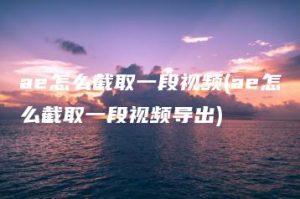 ae怎么截取一段视频(ae怎么截取一段视频导出) | ae插件合集
