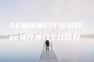 AE插件哪几个比较好，ae插件哪几个比较好 | ae插件合集