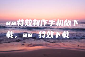 ae特效制作手机版下载，ae 特效下载 | ae插件合集