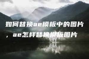 如何替换ae模板中的图片，ae怎样替换模板图片 | ae插件合集