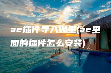 ae插件导入哪里(ae里面的插件怎么安装) | ae插件合集