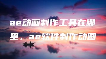 ae动画制作工具在哪里，ae软件制作动画 | ae插件合集