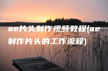 ae片头制作视频教程(ae制作片头的工作流程) | ae插件合集