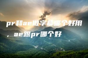 pr和ae做字幕哪个好用，ae跟pr哪个好 | ae插件合集