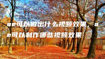 ae可以做出什么视频效果，ae可以制作哪些视频效果 | ae插件合集