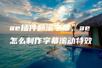 ae插件翻滚字幕，ae怎么制作字幕滚动特效 | ae插件合集