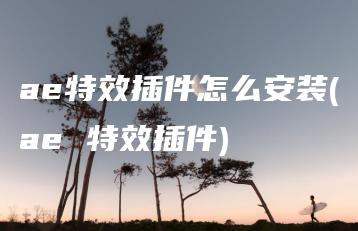 ae特效插件怎么安装(ae 特效插件) | ae插件合集