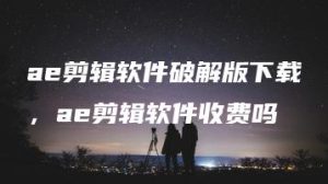 ae剪辑软件破解版下载，ae剪辑软件收费吗 | ae插件合集