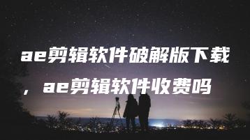 ae剪辑软件破解版下载，ae剪辑软件收费吗 | ae插件合集