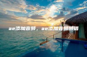 ae添加音频，ae添加音频频谱 | ae插件合集