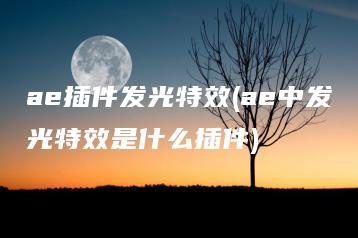 ae插件发光特效(ae中发光特效是什么插件) | ae插件合集