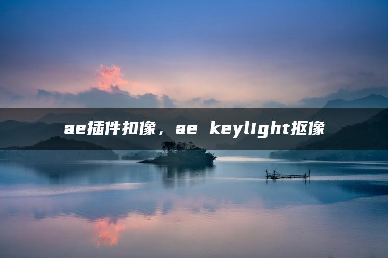 ae插件扣像，ae keylight抠像