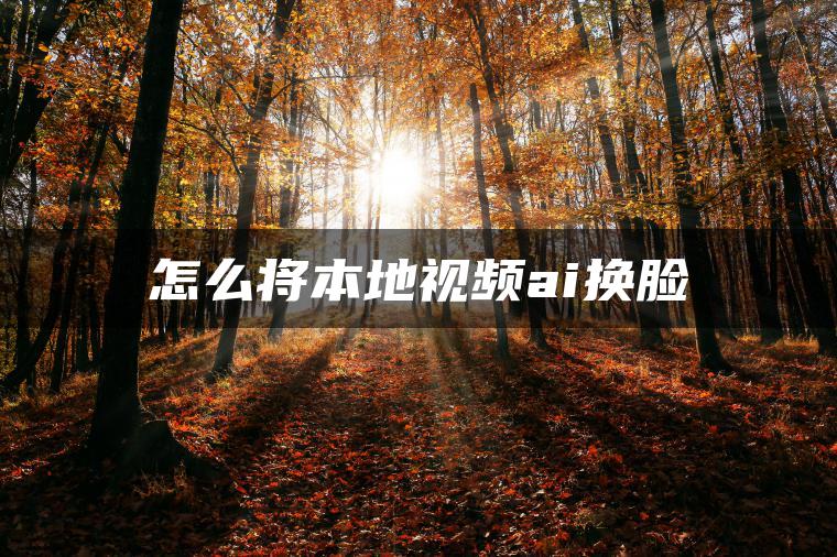 怎么将本地视频ai换脸
