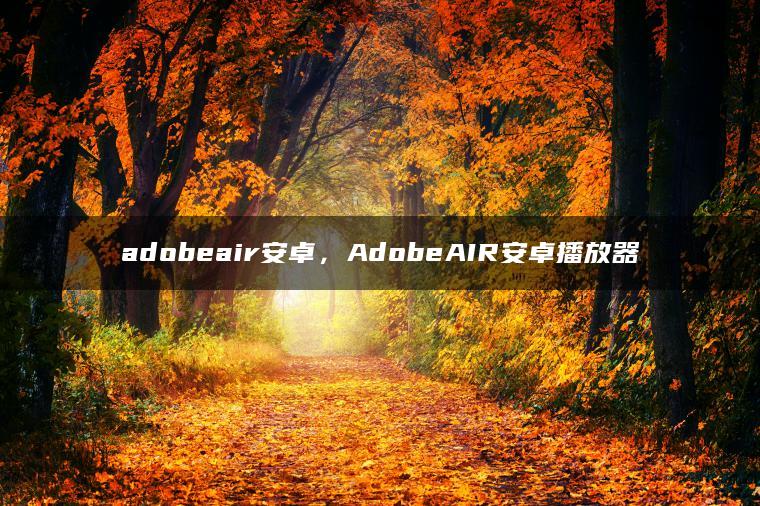 adobeair安卓，AdobeAIR安卓播放器