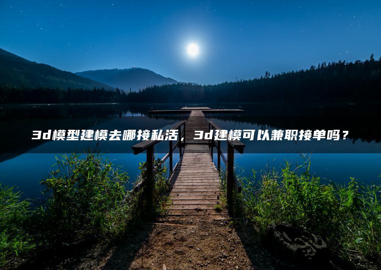 3d模型建模去哪接私活，3d建模可以兼职接单吗？