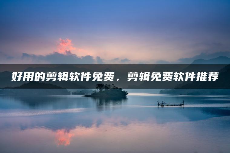 好用的剪辑软件免费，剪辑免费软件推荐