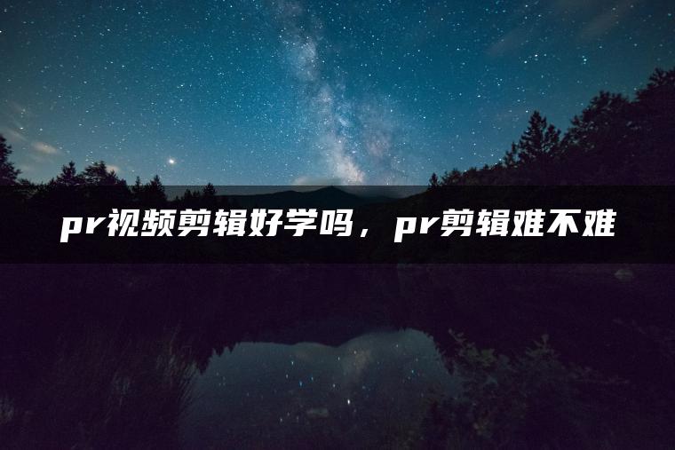 pr视频剪辑好学吗，pr剪辑难不难