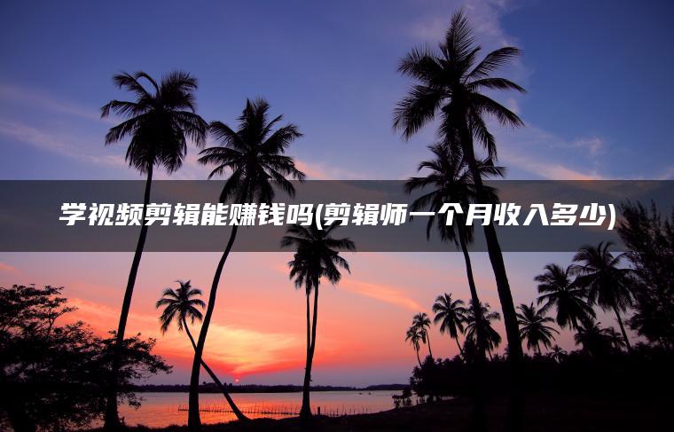 学视频剪辑能赚钱吗(剪辑师一个月收入多少)