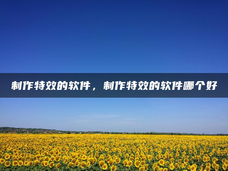 制作特效的软件，制作特效的软件哪个好
