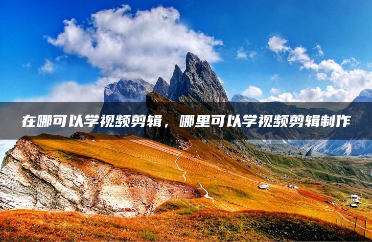 在哪可以学视频剪辑，哪里可以学视频剪辑制作