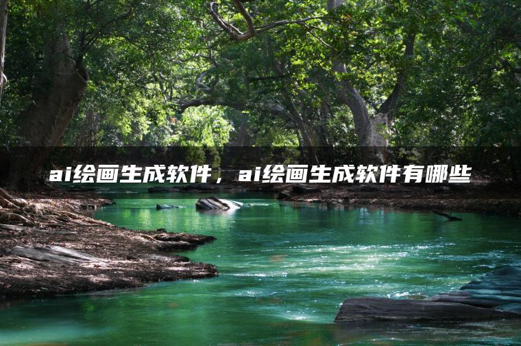 ai绘画生成软件，ai绘画生成软件有哪些
