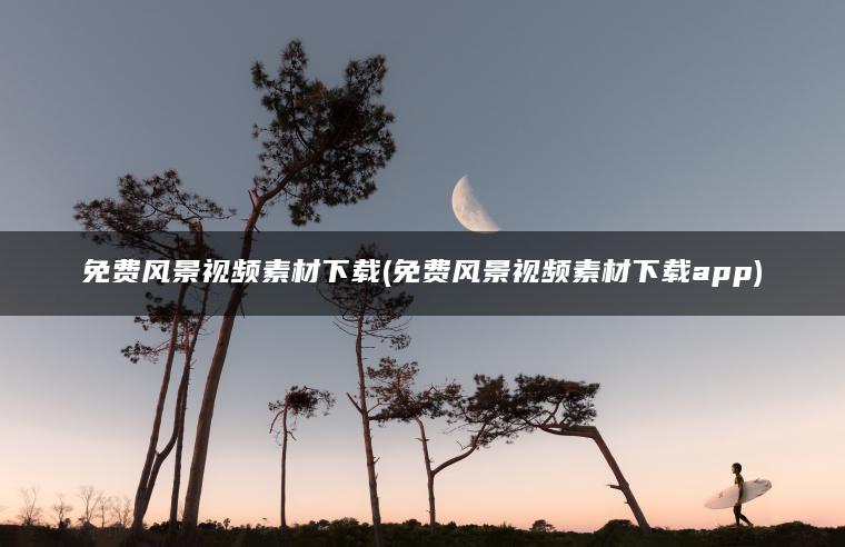 免费风景视频素材下载(免费风景视频素材下载app)