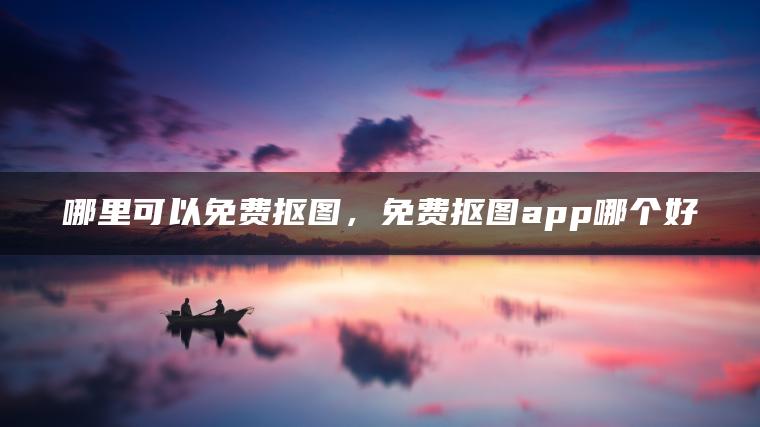 哪里可以免费抠图，免费抠图app哪个好