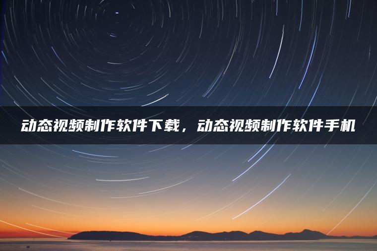 动态视频制作软件下载，动态视频制作软件手机
