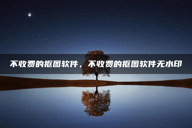 不收费的抠图软件，不收费的抠图软件无水印