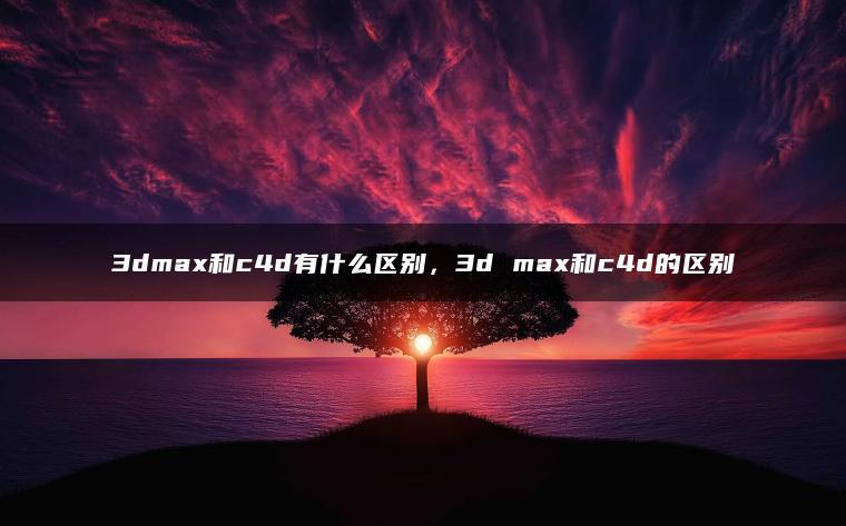 3dmax和c4d有什么区别，3d max和c4d的区别