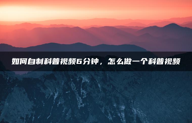 如何自制科普视频6分钟，怎么做一个科普视频