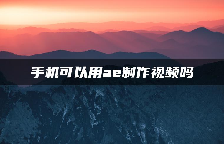 手机可以用ae制作视频吗
