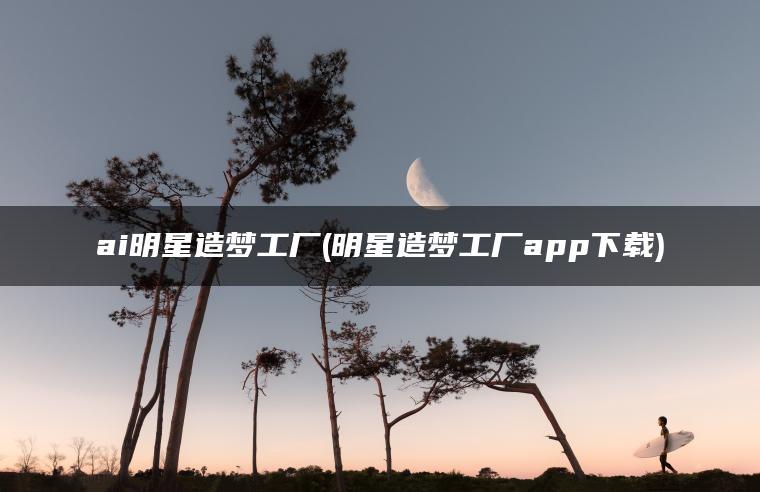 ai明星造梦工厂(明星造梦工厂app下载)