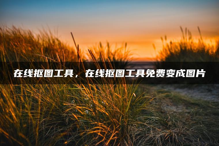 在线抠图工具，在线抠图工具免费变成图片