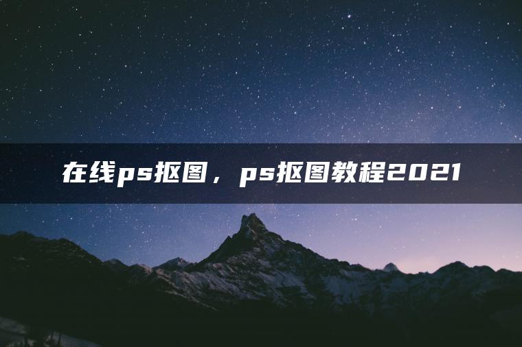在线ps抠图，ps抠图教程2021