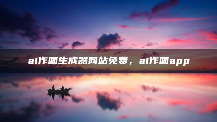 ai作画生成器网站免费，ai作画app