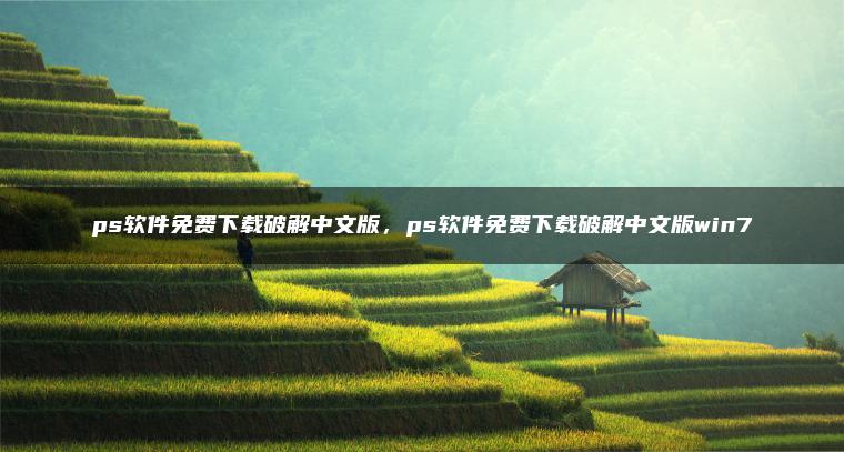 ps软件免费下载破解中文版，ps软件免费下载破解中文版win7