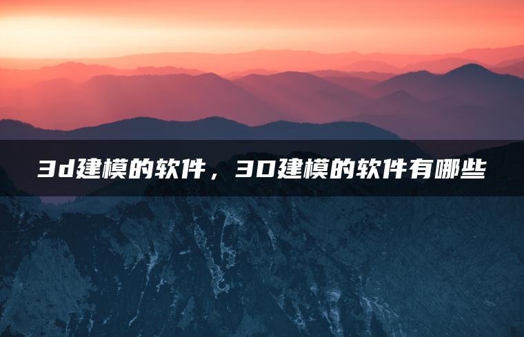 3d建模的软件，3D建模的软件有哪些