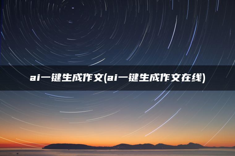 ai一键生成作文(ai一键生成作文在线)