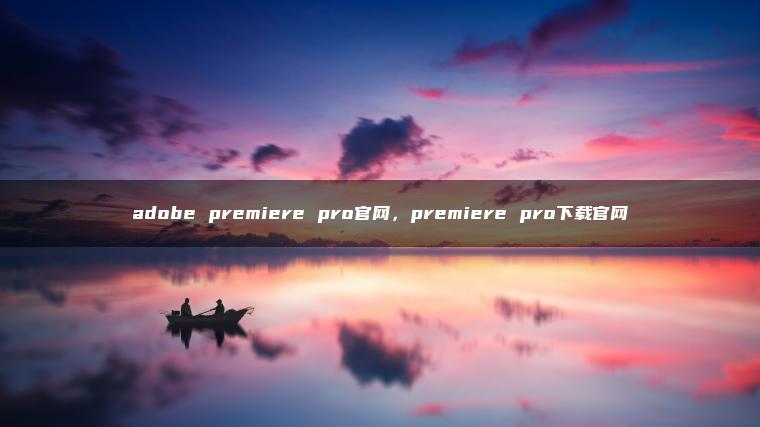 adobe premiere pro官网，premiere pro下载官网