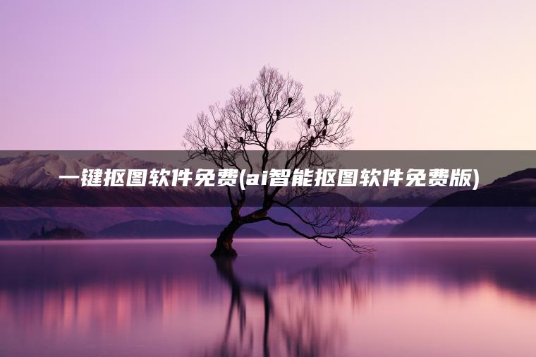 一键抠图软件免费(ai智能抠图软件免费版)