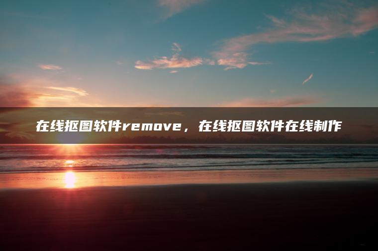 在线抠图软件remove，在线抠图软件在线制作