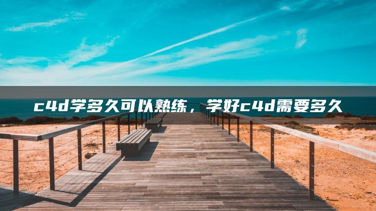 c4d学多久可以熟练，学好c4d需要多久