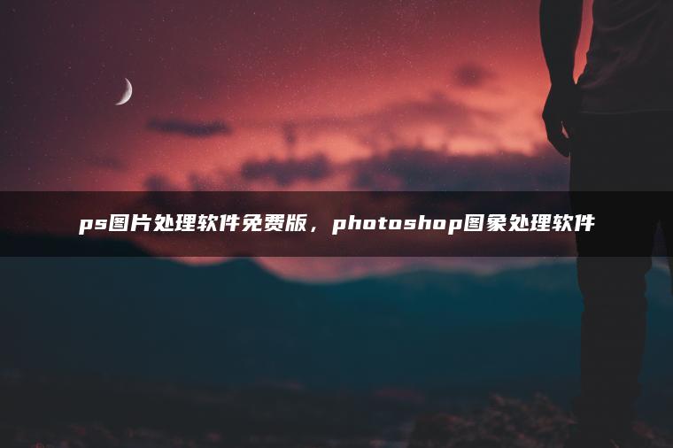 ps图片处理软件免费版，photoshop图象处理软件
