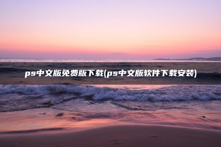 ps中文版免费版下载(ps中文版软件下载安装)