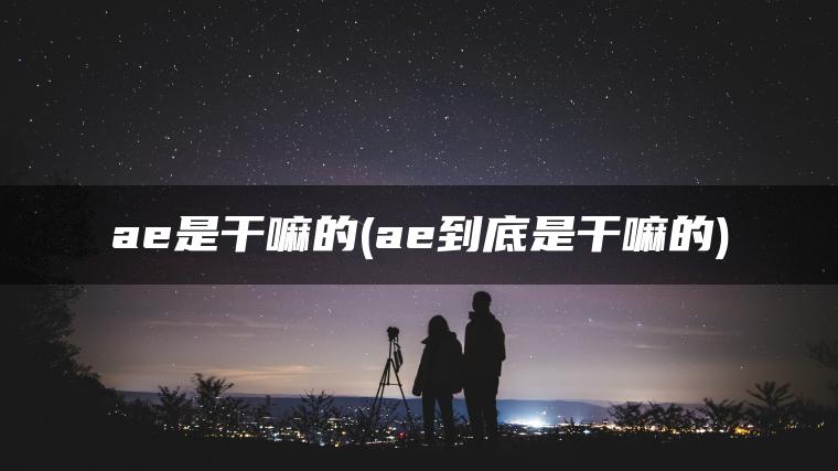 ae是干嘛的(ae到底是干嘛的)